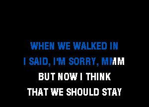 IWHEN WE WALKED IN
I SAID, I'M SORRY, MMM
BUT HDWI THINK

THAT WE SHOULD STAY l