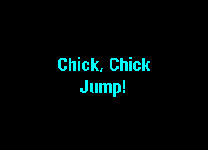 Chick. Chick

Jump!