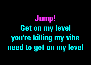 Jump!
Get on my level

you're killing my vibe
need to get on my level