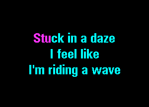 Stuck in a daze

lfeeler
I'm riding a wave