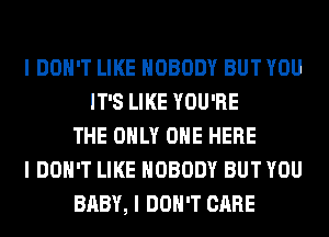 I DON'T LIKE NOBODY BUT YOU
IT'S LIKE YOU'RE
THE ONLY ONE HERE
I DON'T LIKE NOBODY BUT YOU
BABY, I DON'T CARE