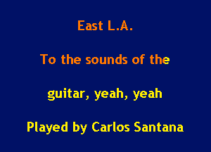East LA.

To the sounds of the

guitar, yeah, yeah

Played by Carlos Santana