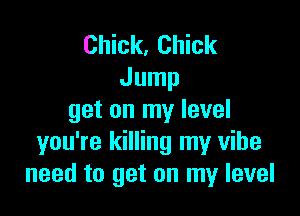 Chick. Chick
Jump

get on my level
you're killing my vibe
need to get on my level