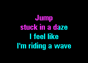 Jump
stuck in a daze

lfeeler
I'm riding a wave