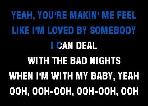 YEAH, YOU'RE MAKIH' ME FEEL
LIKE I'M LOVED BY SOMEBODY
I CAN DERL
WITH THE BAD NIGHTS
WHEN I'M WITH MY BABY, YEAH
00H, OOH-OOH, OOH-OOH, 00H