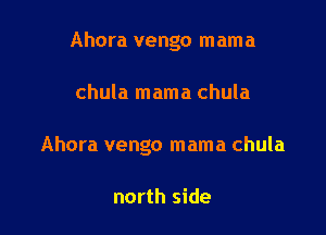 Ahora vengo mama

chula mama chula

Ahora vengo mama chula

north side