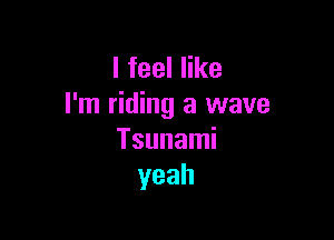 lfeeler
I'm riding a wave

Tsunami
yeah