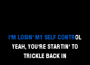 I'M LOSIN' MY SELF CONTROL
YEAH, YOU'RE STARTIH' T0
TRICKLE BACK IN