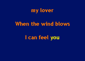 my lover

When the wind blows

I can feel you