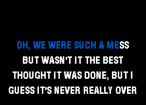 0H, WE WERE SUCH A MESS
BUT WASH'T IT THE BEST
THOUGHT IT WAS DONE, BUT I
GUESS IT'S NEVER REALLY OVER