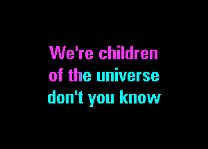 We're children

of the universe
don't you know