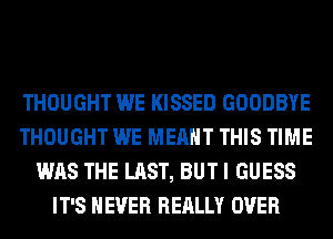 THOUGHT WE KISSED GOODBYE
THOUGHT WE MEANT THIS TIME
WAS THE LAST, BUT I GUESS
IT'S NEVER REALLY OVER