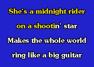 She's a midnight rider
on a shootin' star

Makes the whole world

ring like a big guitar