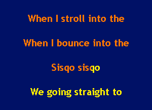 When I stroll into the
When I bounce into the

Sisqo Sisqo

We going straight to