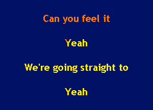 Can you feel it

Yeah

We're going straight to

Yeah