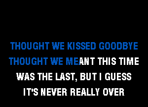 THOUGHT WE KISSED GOODBYE
THOUGHT WE MEANT THIS TIME
WAS THE LAST, BUT I GUESS
IT'S NEVER REALLY OVER