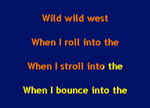 Wild wild west

When I roll into the

When I stroll into the

When I bounce into the