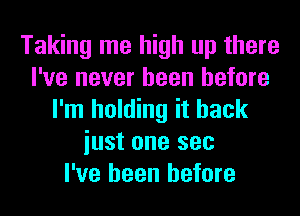 Taking me high up there
I've never been before
I'm holding it back
iust one see
I've been before