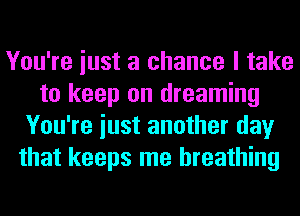 You're iust a chance I take
to keep on dreaming
You're iust another day
that keeps me breathing