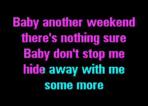 Baby another weekend
there's nothing sure
Baby don't stop me
hide away with me

some more