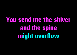 You send me the shiver

and the spine
might overflow