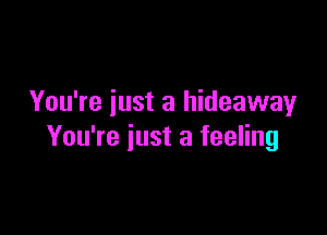 You're just a hideaway

You're just a feeling