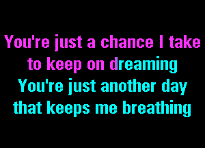 You're iust a chance I take
to keep on dreaming
You're iust another day
that keeps me breathing