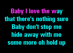 Baby I love the way
that there's nothing sure
Baby don't stop me
hide away with me
some more oh hold up