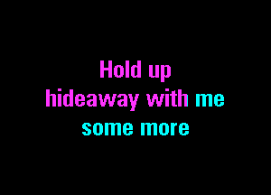 Hold up

hideaway with me
some more