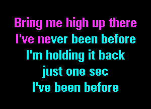 Bring me high up there
I've never been before
I'm holding it back
iust one see
I've been before