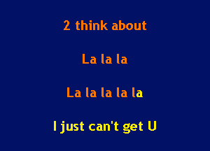 2 think about

La la la

La la la la la

I just can't get U