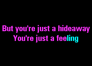 But you're iust a hideaway

You're just a feeling