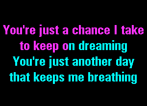 You're iust a chance I take
to keep on dreaming
You're iust another day
that keeps me breathing