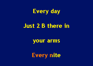 Every day
Just 2 B there in

your arms

Every nite