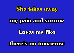 She takes away

my pain and sorrow
Loves me like

there's no tomorrow