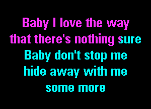 Baby I love the way
that there's nothing sure
Baby don't stop me
hide away with me
some more