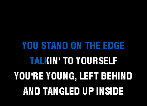 YOU STAND ON THE EDGE
TALKIH' T0 YOURSELF
YOU'RE YOUNG, LEFT BEHIND
AND TAHGLED UP INSIDE