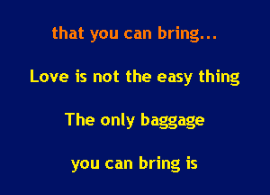 that you can bring...
Love is not the easy thing

The only baggage

you can bring is