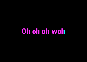 Oh oh oh woh