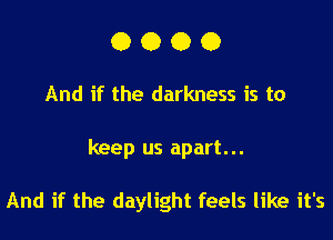 0000

And if the darkness is to

keep us apart...

And if the daylight feels like it's