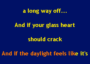 a long way off...

And if your glass heart

should crack

And if the daylight feels like it's