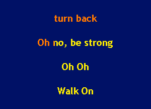 turn back

Oh no, be strong

Oh Oh

Walk On
