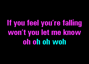 If you feel you're falling

won't you let me know
oh oh oh woh