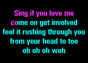 Sing if you love me
come on get involved
feel it rushing through you
from your head to toe
oh oh oh woh