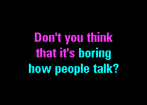 Don't you think

that it's boring
how people talk?