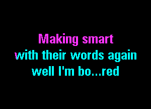 Making smart

with their words again
well I'm ho...red