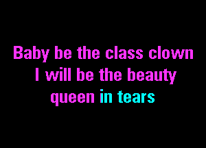Baby he the class clown

I will be the beauty
queen in tears