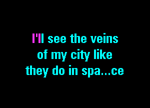 I'll see the veins

of my city like
they do in spa...ce