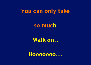 You can only take

so much

Walk on..

Hooooooo. . .