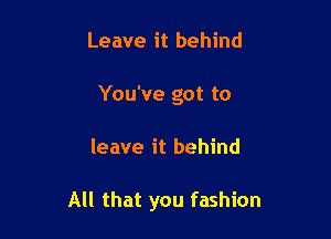 Leave it behind
You've got to

leave it behind

All that you fashion